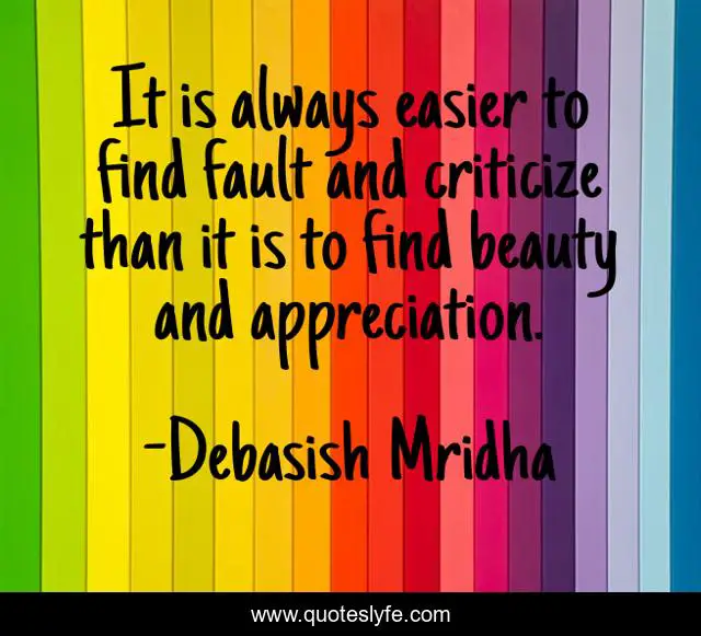 It is always easier to find fault and criticize than it is to find beauty and appreciation.