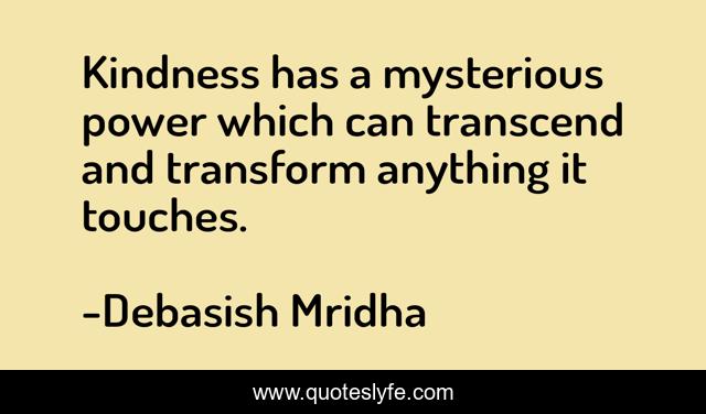 Kindness has a mysterious power which can transcend and transform anything it touches.