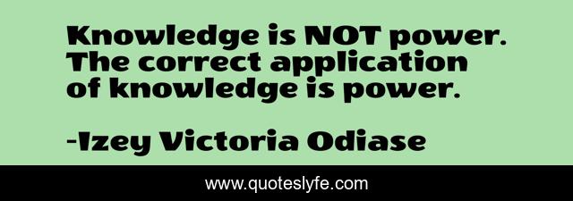 Knowledge is NOT power. The correct application of knowledge is power.