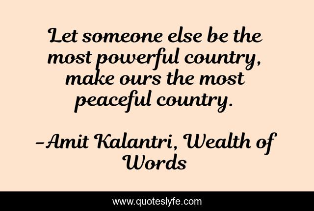 Let someone else be the most powerful country, make ours the most peaceful country.