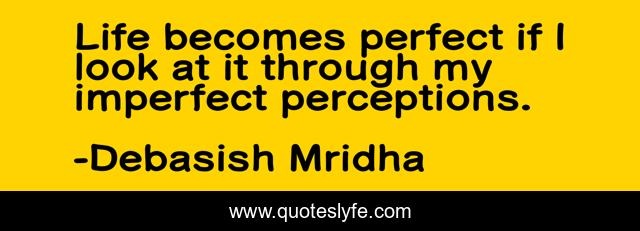 Life becomes perfect if I look at it through my imperfect perceptions.