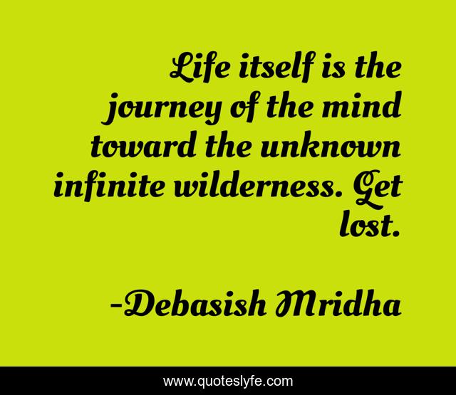 Life itself is the journey of the mind toward the unknown infinite wilderness. Get lost.