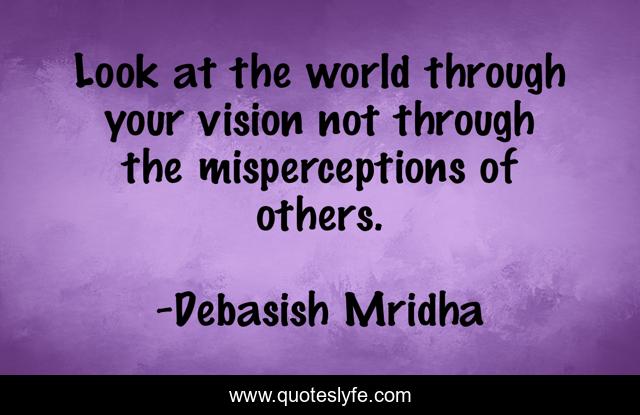 Look at the world through your vision not through the misperceptions of others.
