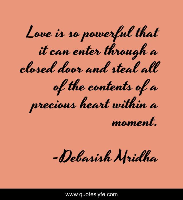 Love is so powerful that it can enter through a closed door and steal all of the contents of a precious heart within a moment.