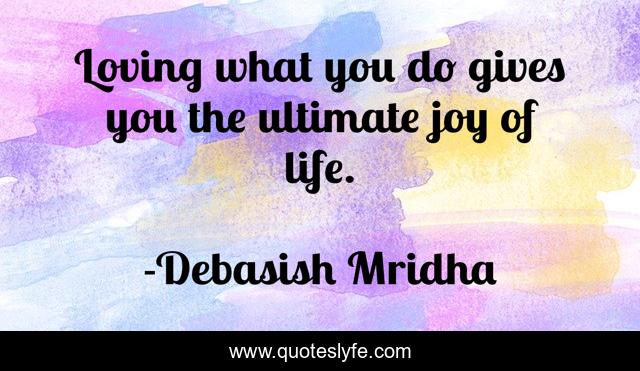 Loving what you do gives you the ultimate joy of life.