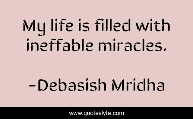 My life is filled with ineffable miracles.