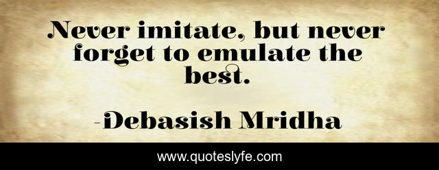 Never imitate, but never forget to emulate the best.