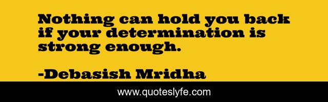 Nothing can hold you back if your determination is strong enough.