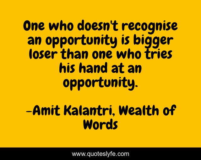 One who doesn't recognise an opportunity is bigger loser than one who tries his hand at an opportunity.