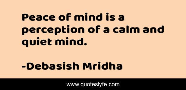 Peace of mind is a perception of a calm and quiet mind.