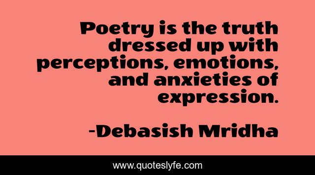 Poetry is the truth dressed up with perceptions, emotions, and anxieties of expression.