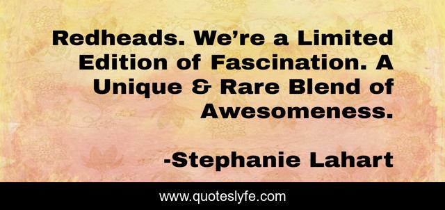 Redheads. We’re a Limited Edition of Fascination. A Unique & Rare Blend of Awesomeness.