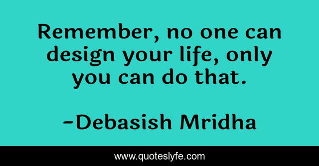 Remember, no one can design your life, only you can do that.