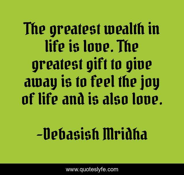 The greatest wealth in life is love. The greatest gift to give away is to feel the joy of life and is also love.
