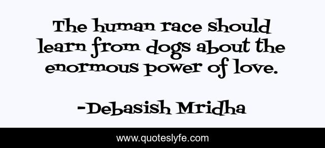 The human race should learn from dogs about the enormous power of love.