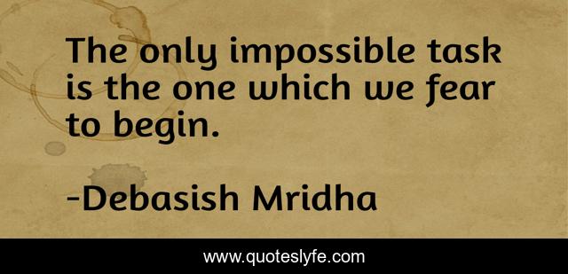 The only impossible task is the one which we fear to begin.
