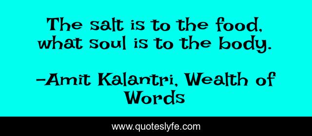 The salt is to the food, what soul is to the body.