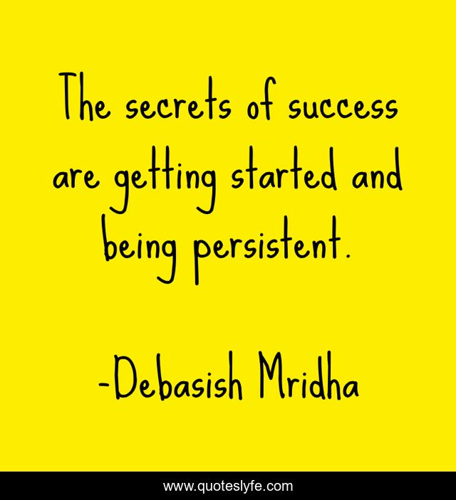 The secrets of success are getting started and being persistent.