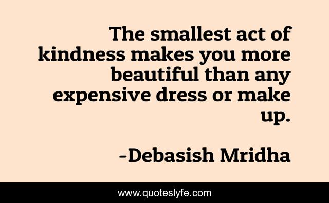 The smallest act of kindness makes you more beautiful than any expensive dress or make up.