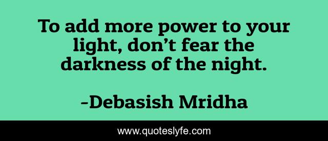 To add more power to your light, don’t fear the darkness of the night.