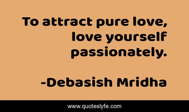 To attract pure love, love yourself passionately.