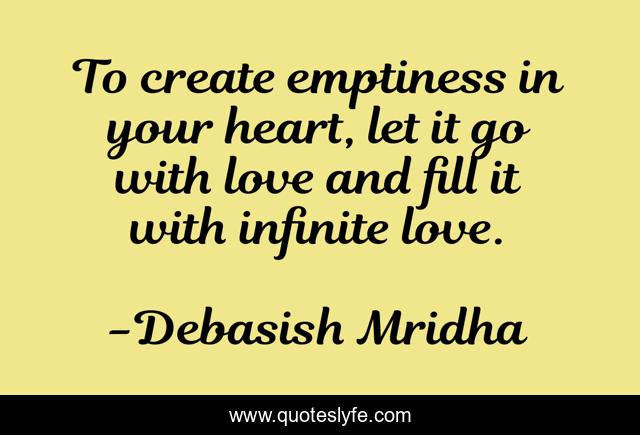 To create emptiness in your heart, let it go with love and fill it with infinite love.
