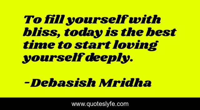 To fill yourself with bliss, today is the best time to start loving yourself deeply.