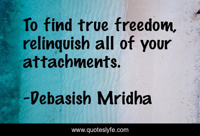 To find true freedom, relinquish all of your attachments.