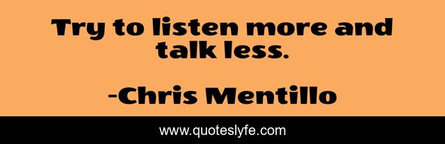 Try to listen more and talk less.