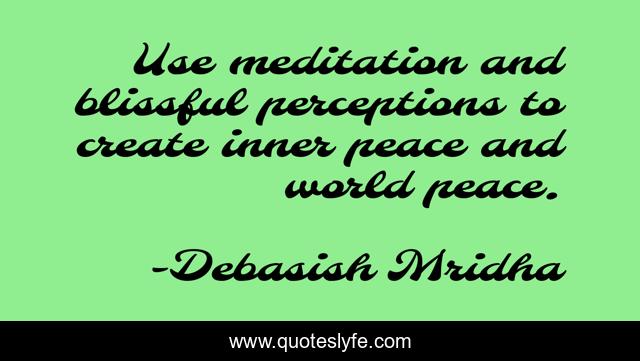 Use meditation and blissful perceptions to create inner peace and world peace.