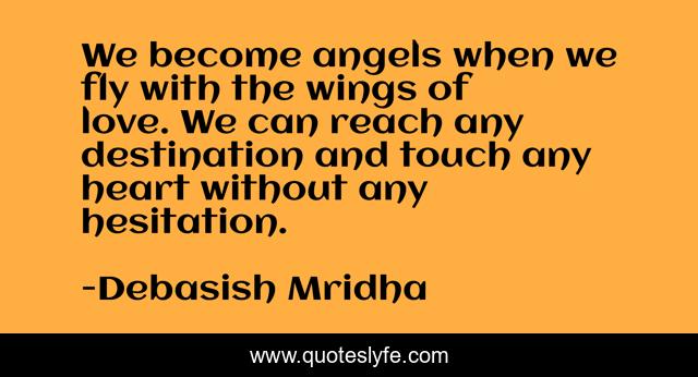 We become angels when we fly with the wings of love. We can reach any destination and touch any heart without any hesitation.