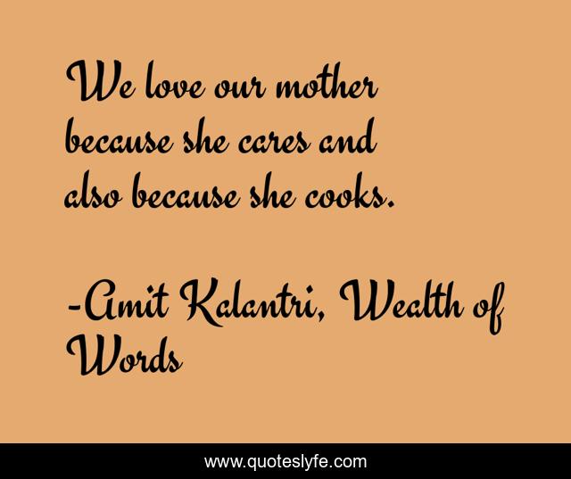 We love our mother because she cares and also because she cooks.