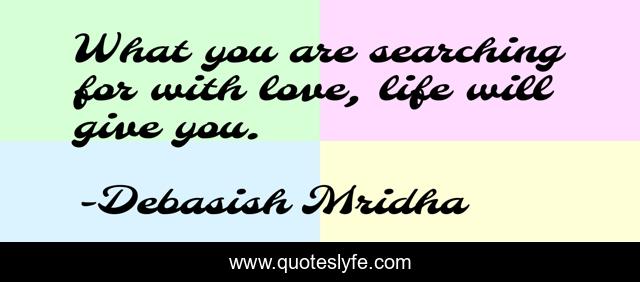 What you are searching for with love, life will give you.