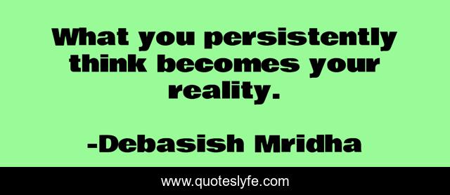 What you persistently think becomes your reality.