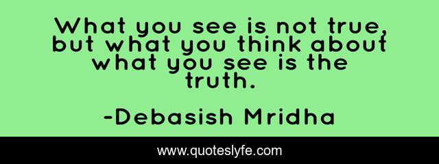 What you see is not true, but what you think about what you see is the truth.