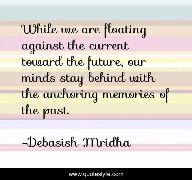 While we are floating against the current toward the future, our minds stay behind with the anchoring memories of the past.