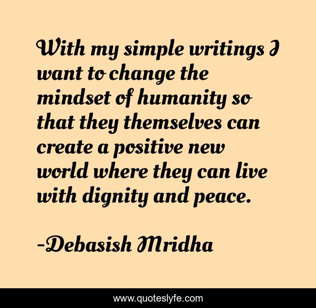 With my simple writings I want to change the mindset of humanity so that they themselves can create a positive new world where they can live with dignity and peace.