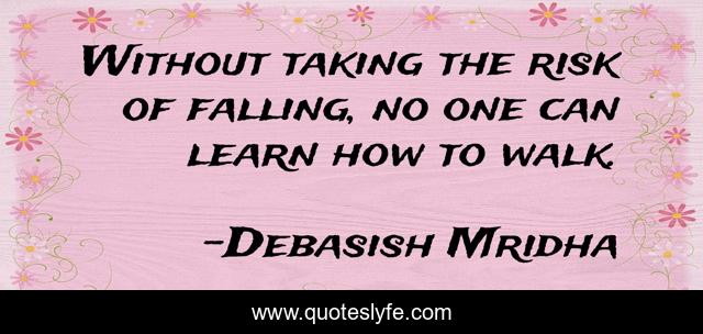 Without taking the risk of falling, no one can learn how to walk.