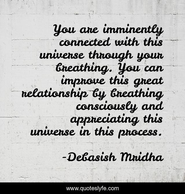 You are imminently connected with this universe through your breathing. You can improve this great relationship by breathing consciously and appreciating this universe in this process.