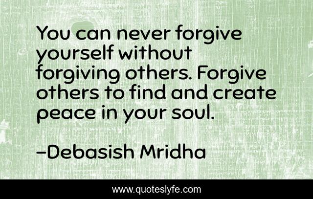You can never forgive yourself without forgiving others. Forgive others to find and create peace in your soul.