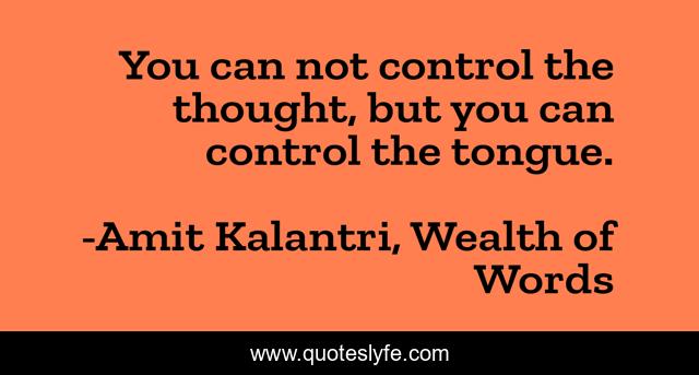 You can not control the thought, but you can control the tongue.