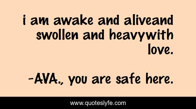 i am awake and aliveand swollen and heavywith love.