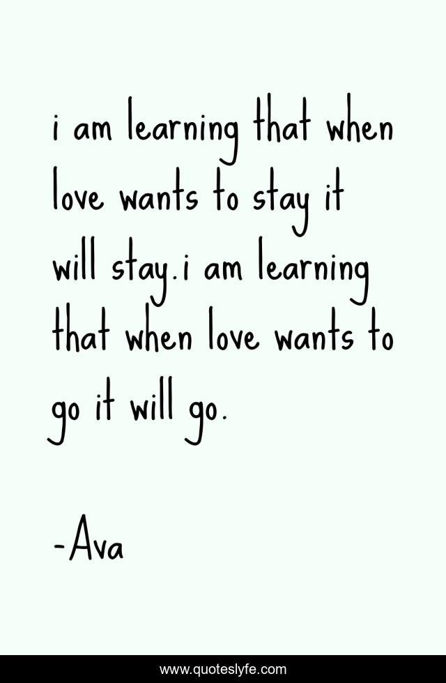 i am learning that when love wants to stay it will stay.i am learning that when love wants to go it will go.