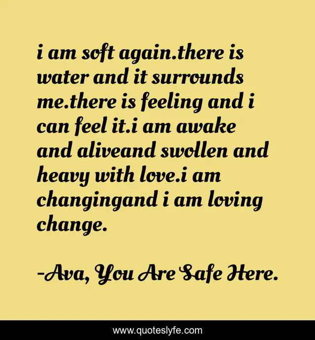 I Am Soft Again There Is Water And It Surrounds Me There Is Feeling An Quote By Ava You Are Safe Here Quoteslyfe