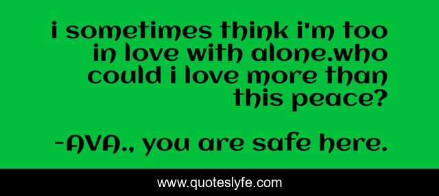 i sometimes think i'm too in love with alone.who could i love more than this peace?