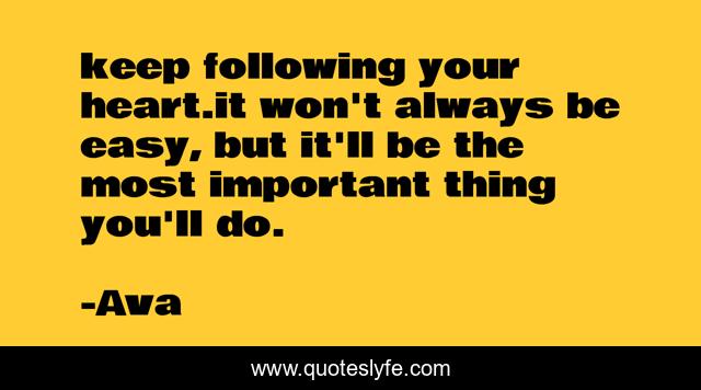 keep following your heart.it won't always be easy, but it'll be the most important thing you'll do.