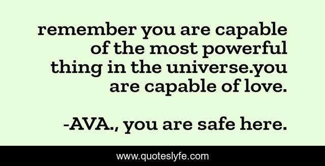 remember you are capable of the most powerful thing in the universe.you are capable of love.