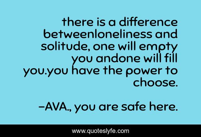 there is a difference betweenloneliness and solitude, one will empty you andone will fill you.you have the power to choose.