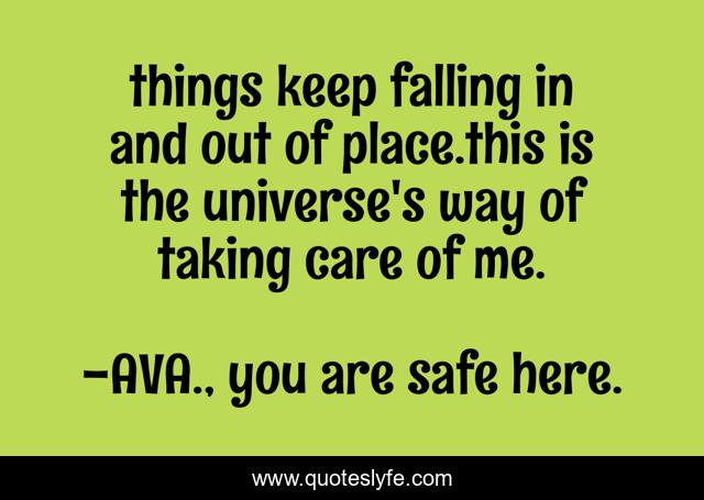 things keep falling in and out of place.this is the universe's way of taking care of me.
