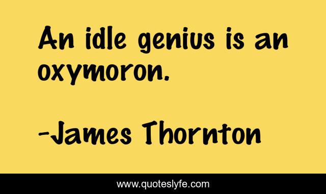 An idle genius is an oxymoron.